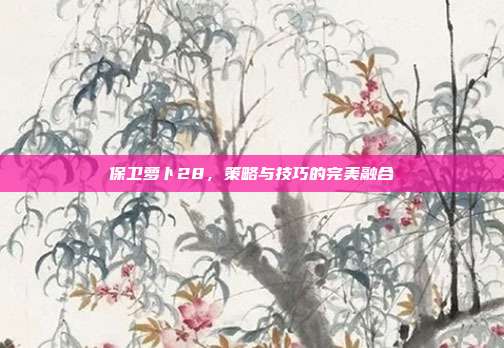 保卫萝卜28,策略与技巧的完美融合