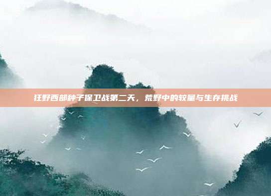 狂野西部种子保卫战第二天,荒野中的较量与生存挑战