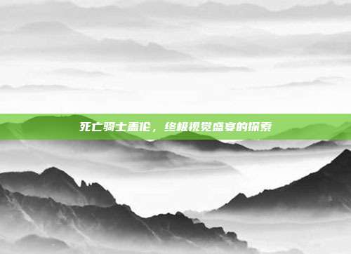 死亡骑士盖伦,终极视觉盛宴的探索