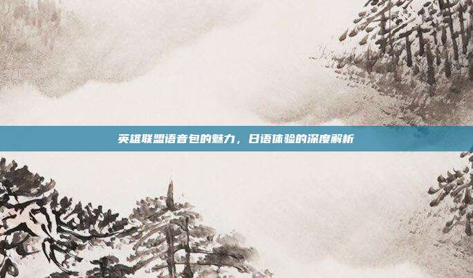 英雄联盟语音包的魅力,日语体验的深度解析