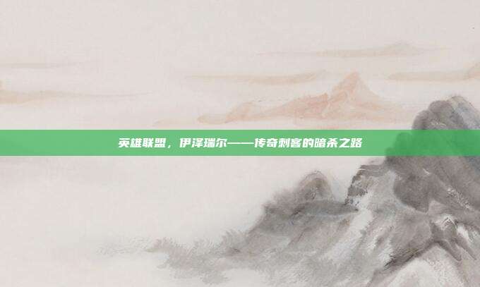 英雄联盟,伊泽瑞尔——传奇刺客的暗杀之路