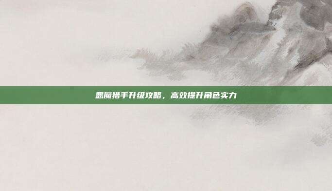 恶魔猎手升级攻略,高效提升角色实力