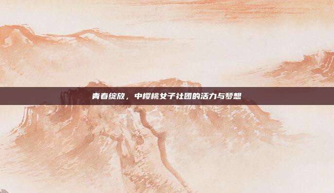 青春绽放,中樱桃女子社团的活力与梦想