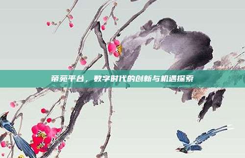 帝苑平台,数字时代的创新与机遇探索