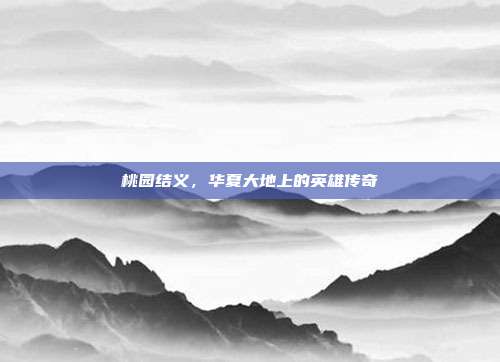 桃园结义,华夏大地上的英雄传奇