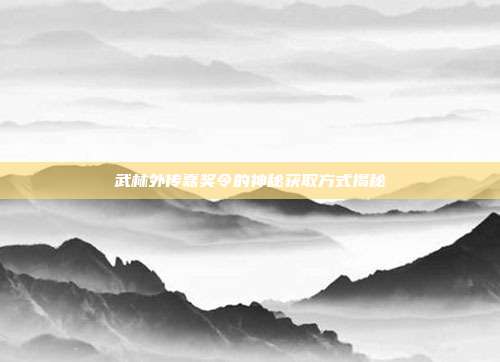 武林外传嘉奖令的神秘获取方式揭秘