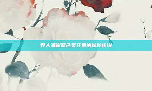野人海岸蓝色叉牙鱼的神秘传说