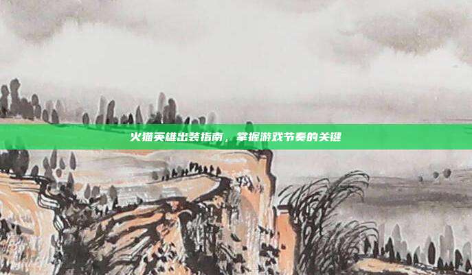 火猫英雄出装指南,掌握游戏节奏的关键