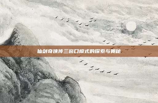 仙剑奇侠传三窗口模式的探索与奥秘