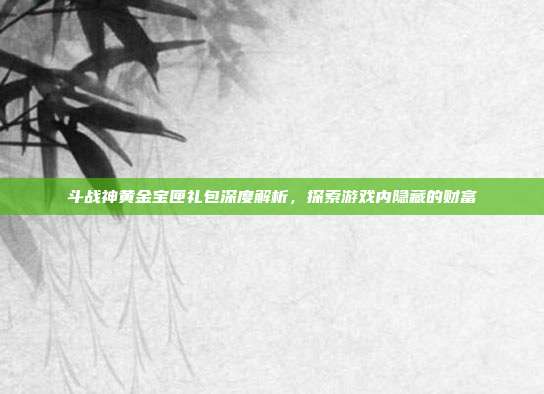 斗战神黄金宝匣礼包深度解析,探索游戏内隐藏的财富