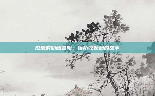 杰瑞的奶酪冒险,搭桥吃奶酪的故事