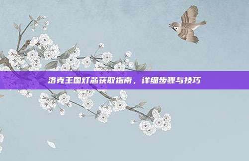 洛克王国灯芯获取指南,详细步骤与技巧