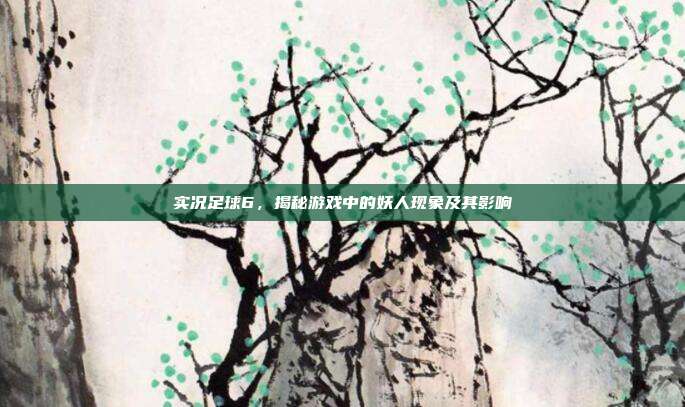 实况足球6,揭秘游戏中的妖人现象及其影响