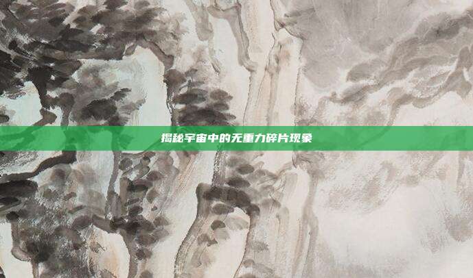 揭秘宇宙中的无重力碎片现象
