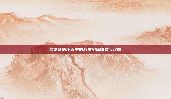 仙剑奇侠传五中的幻木小径探索与攻略