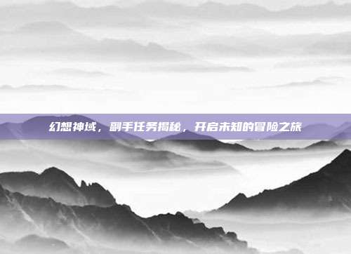 幻想神域,副手任务揭秘,开启未知的冒险之旅