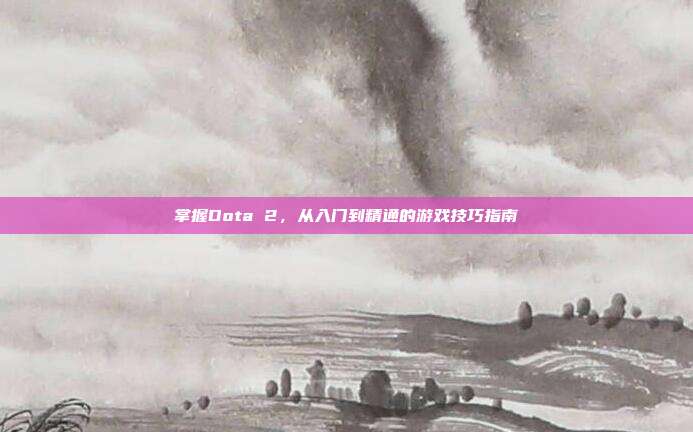 掌握Dota 2,从入门到精通的游戏技巧指南