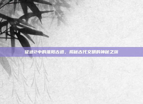 征途2中的淮阳古道,揭秘古代文明的神秘之旅