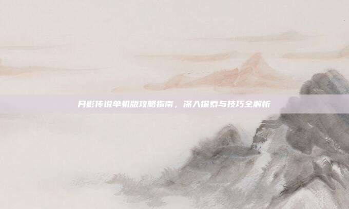 月影传说单机版攻略指南,深入探索与技巧全解析