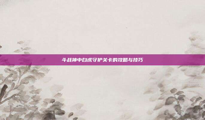 斗战神中白虎守护关卡的攻略与技巧