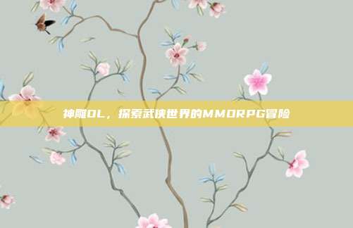 神雕OL,探索武侠世界的MMORPG冒险