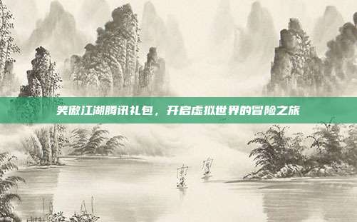 笑傲江湖腾讯礼包,开启虚拟世界的冒险之旅