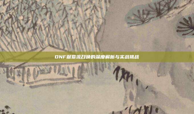 DNF献祭流召唤的深度解析与实战挑战