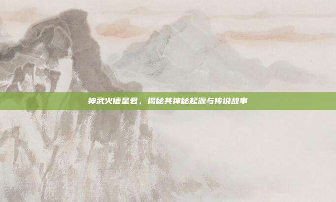 神武火德星君,揭秘其神秘起源与传说故事