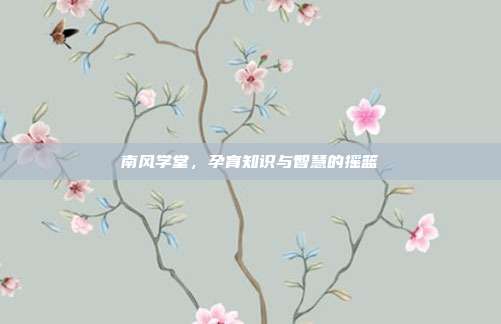 南风学堂,孕育知识与智慧的摇篮