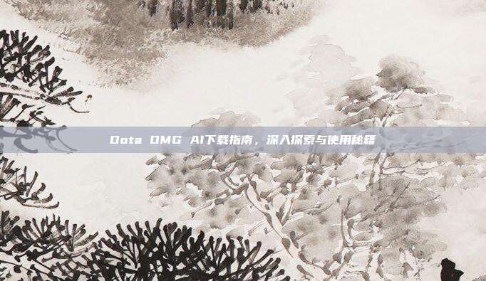 Dota OMG AI下载指南,深入探索与使用秘籍
