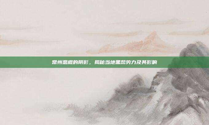 常州恶棍的阴影,揭秘当地黑帮势力及其影响