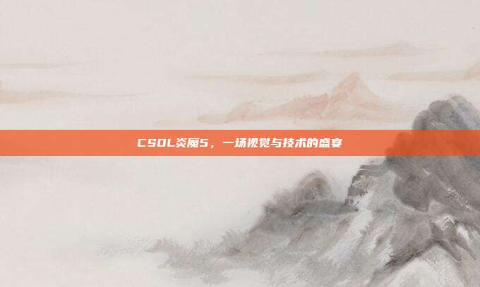 CSOL炎魔5,一场视觉与技术的盛宴