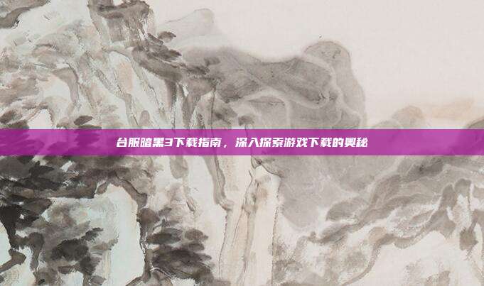台服暗黑3下载指南,深入探索游戏下载的奥秘