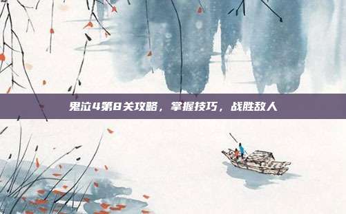 鬼泣4第8关攻略,掌握技巧,战胜敌人