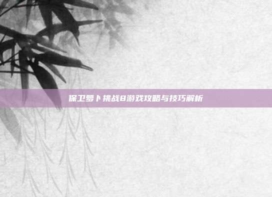 保卫萝卜挑战8游戏攻略与技巧解析