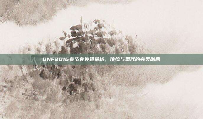 DNF2016春节套外观赏析,传统与现代的完美融合