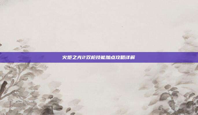 火炬之光2双枪技能加点攻略详解