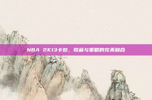 NBA 2K13卡包,收藏与策略的完美融合