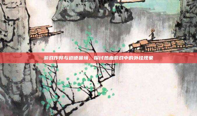 游戏作弊与道德困境,探讨热血游戏中的外挂现象