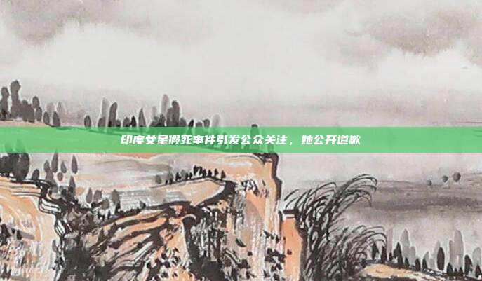 印度女星假死事件引发公众关注,她公开道歉