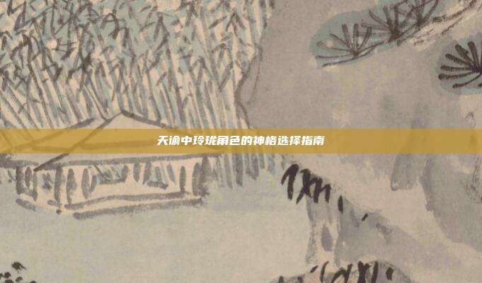 天谕中玲珑角色的神格选择指南