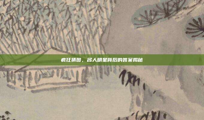 疯狂猜图,名人明星背后的答案揭秘