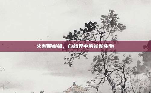 火刺眼蜥蜴,自然界中的神秘生物