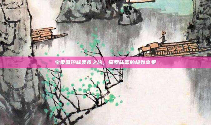 宝象国珍稀美食之旅,探索味蕾的极致享受