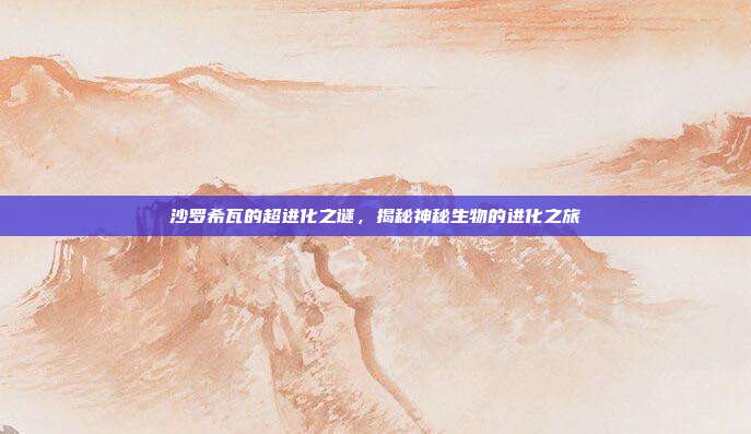 沙罗希瓦的超进化之谜,揭秘神秘生物的进化之旅
