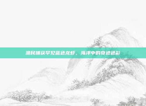 渔民捕获罕见蓝色龙虾,海洋中的奇迹色彩