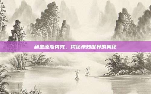 利奎德斯内克,揭秘未知世界的奥秘