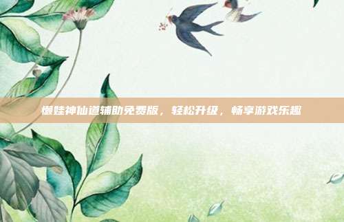 懒娃神仙道辅助免费版,轻松升级,畅享游戏乐趣
