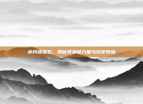 水月提炼石,揭秘其神秘力量与历史传说