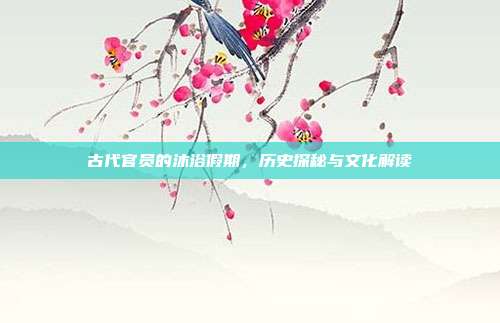 古代官员的沐浴假期,历史探秘与文化解读